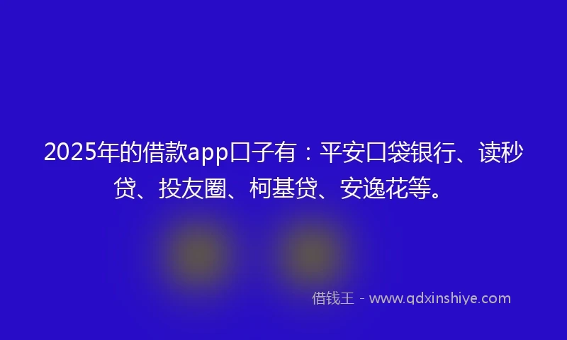 2025年的借款app口子有：平安口袋银行、读秒贷、投友圈、柯基贷、安逸花等。