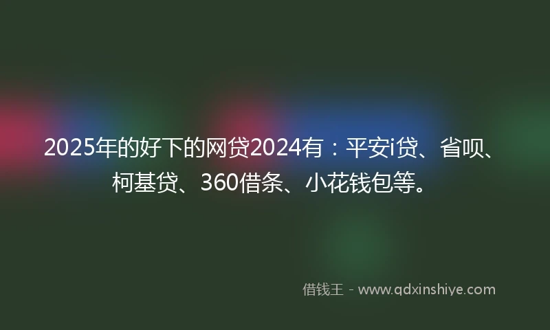2025年的好下的网贷2024有：平安i贷、省呗、柯基贷、360借条、小花钱包等。