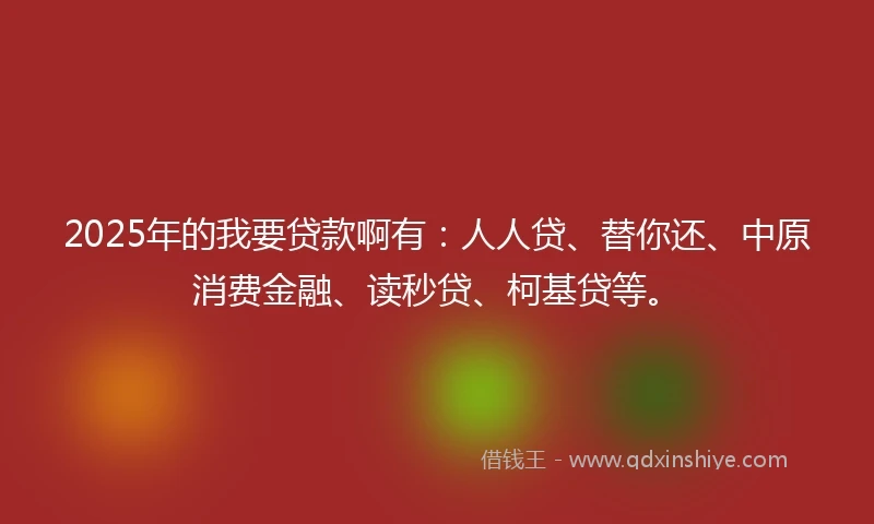 2025年的我要贷款啊有：人人贷、替你还、中原消费金融、读秒贷、柯基贷等。