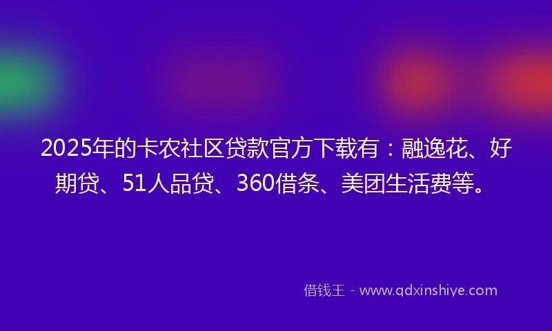 2025年的卡农社区贷款官方下载有：融逸花、好期贷、51人品贷、360借条、美团生活费等。