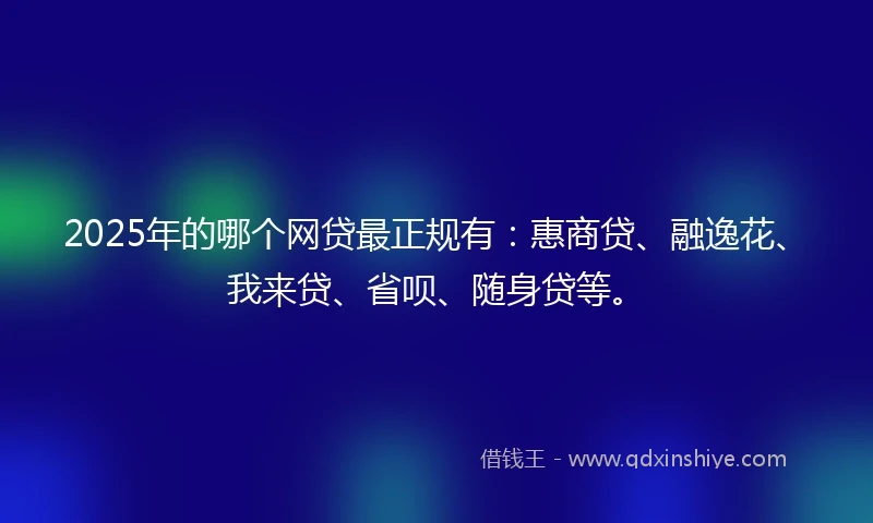 2025年的哪个网贷最正规有：惠商贷、融逸花、我来贷、省呗、随身贷等。