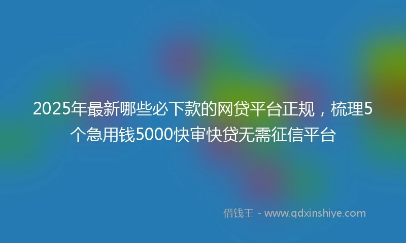 2025年最新哪些必下款的网贷平台正规，梳理5个急用钱5000快审快贷无需征信平台