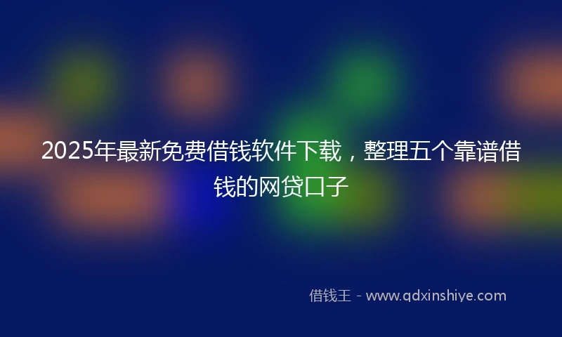 2025年最新免费借钱软件下载，整理五个靠谱借钱的网贷口子