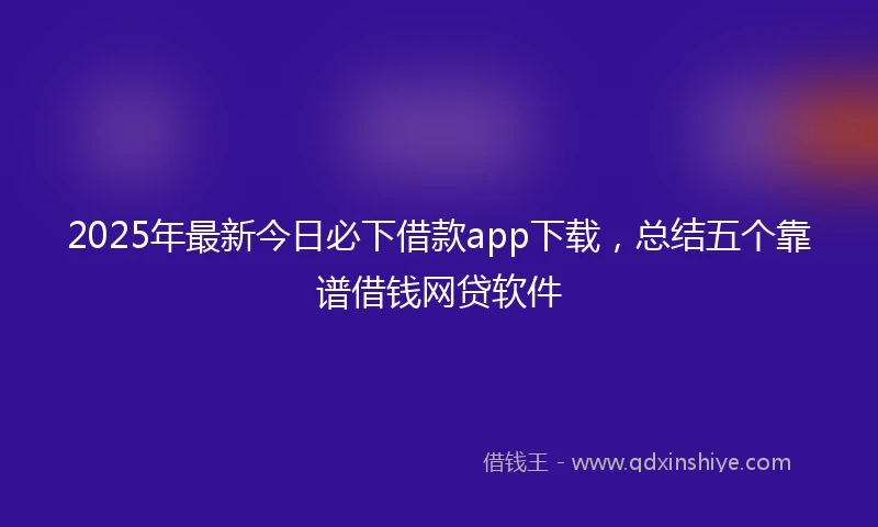 2025年最新今日必下借款app下载，总结五个靠谱借钱网贷软件