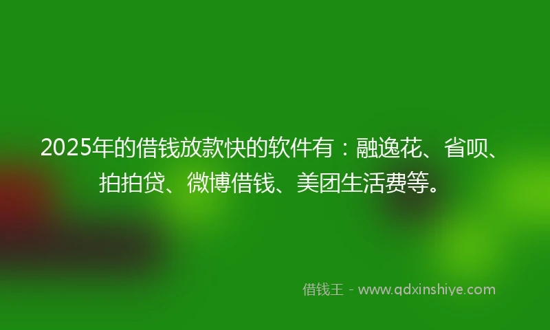 2025年的借钱放款快的软件有：融逸花、省呗、拍拍贷、微博借钱、美团生活费等。