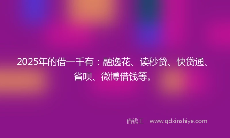 2025年的借一千有：融逸花、读秒贷、快贷通、省呗、微博借钱等。