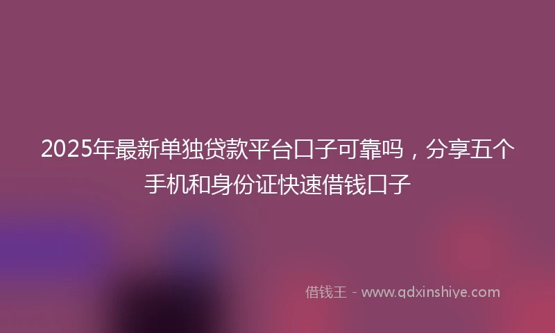 2025年最新单独贷款平台口子可靠吗，分享五个手机和身份证快速借钱口子