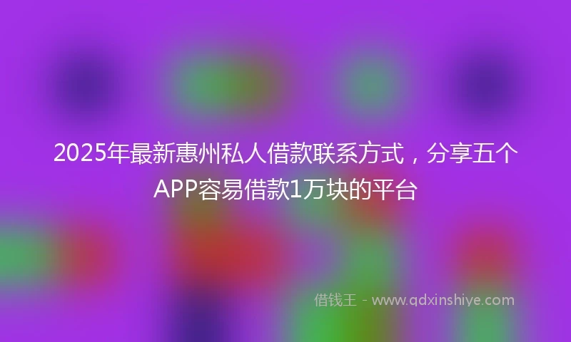 2025年最新惠州私人借款联系方式，分享五个APP容易借款1万块的平台