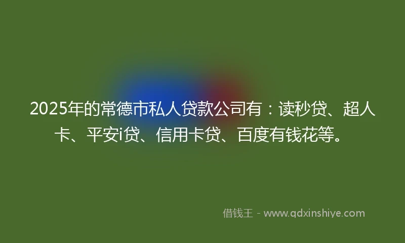 2025年的常德市私人贷款公司有：读秒贷、超人卡、平安i贷、信用卡贷、百度有钱花等。
