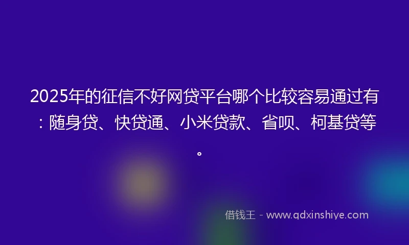 2025年的征信不好网贷平台哪个比较容易通过有：随身贷、快贷通、小米贷款、省呗、柯基贷等。