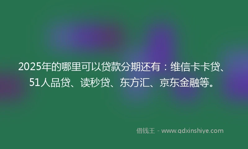 2025年的哪里可以贷款分期还有：维信卡卡贷、51人品贷、读秒贷、东方汇、京东金融等。