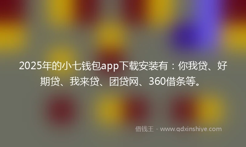 2025年的小七钱包app下载安装有：你我贷、好期贷、我来贷、团贷网、360借条等。