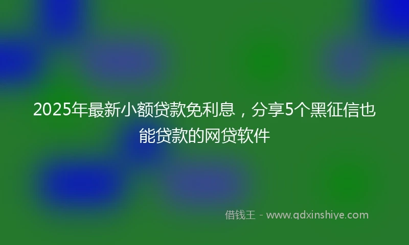 2025年最新小额贷款免利息，分享5个黑征信也能贷款的网贷软件