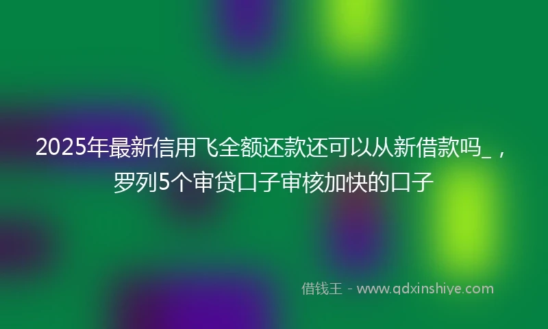 2025年最新信用飞全额还款还可以从新借款吗_，罗列5个审贷口子审核加快的口子