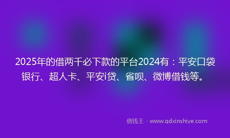 2025年的借两千必下款的平台2024有：平安口袋银行、超人卡、平安i贷、省呗、微博借钱等。