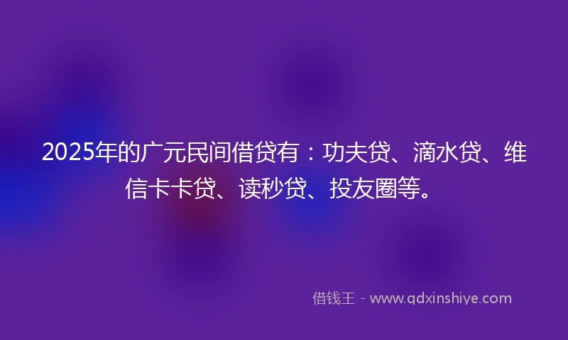 2025年的广元民间借贷有：功夫贷、滴水贷、维信卡卡贷、读秒贷、投友圈等。