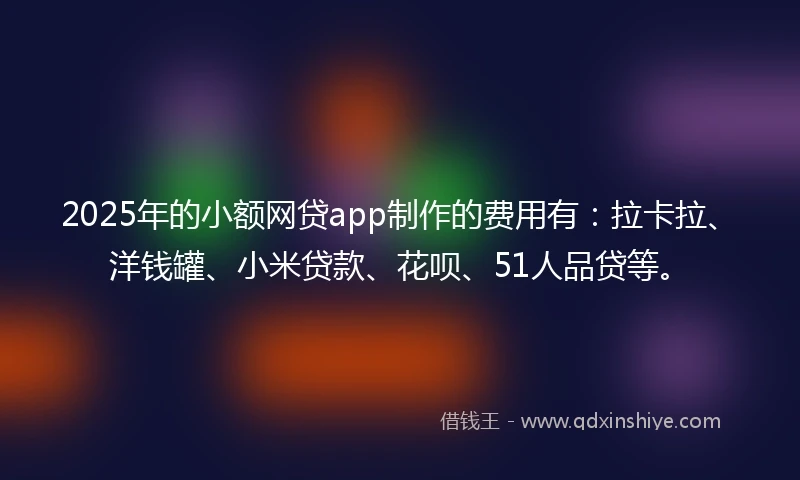 2025年的小额网贷app制作的费用有：拉卡拉、洋钱罐、小米贷款、花呗、51人品贷等。