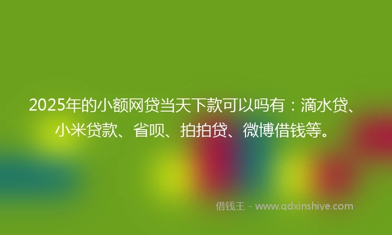 2025年的小额网贷当天下款可以吗有：滴水贷、小米贷款、省呗、拍拍贷、微博借钱等。