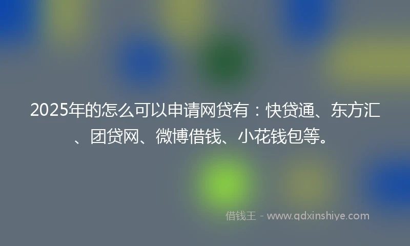 2025年的怎么可以申请网贷有：快贷通、东方汇、团贷网、微博借钱、小花钱包等。