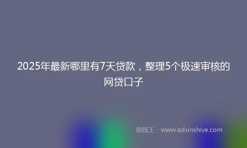 2025年最新哪里有7天贷款，整理5个极速审核的网贷口子