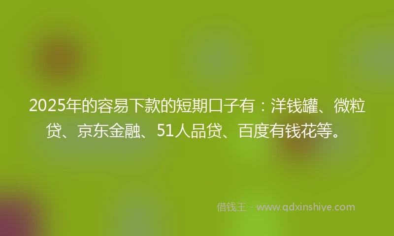 2025年的容易下款的短期口子有：洋钱罐、微粒贷、京东金融、51人品贷、百度有钱花等。