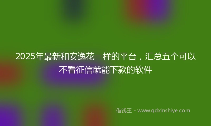 2025年最新和安逸花一样的平台，汇总五个可以不看征信就能下款的软件