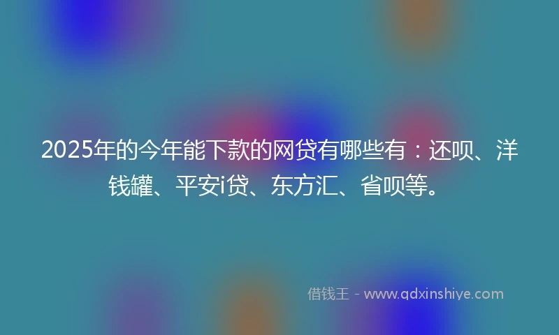 2025年的今年能下款的网贷有哪些有：还呗、洋钱罐、平安i贷、东方汇、省呗等。