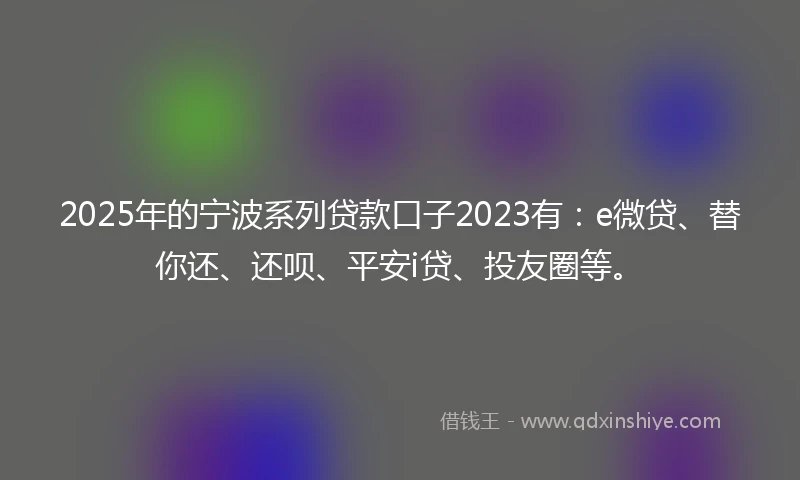 2025年的宁波系列贷款口子2023有：e微贷、替你还、还呗、平安i贷、投友圈等。