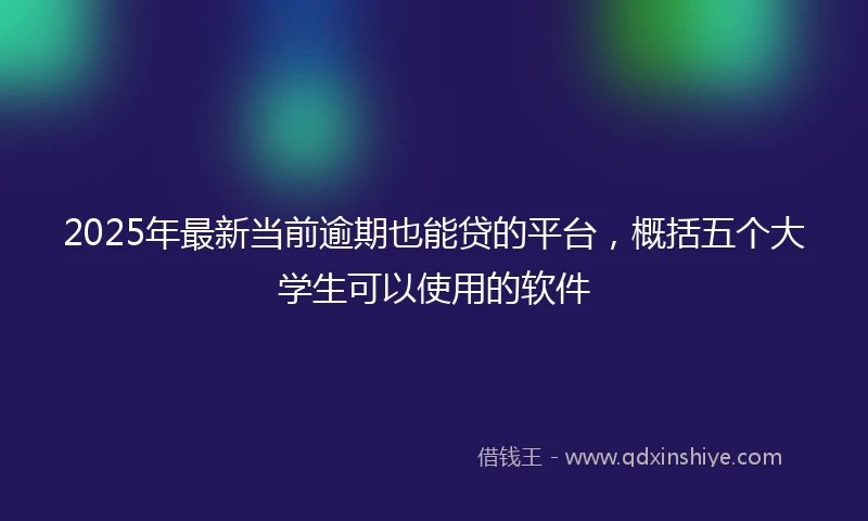 2025年最新当前逾期也能贷的平台，概括五个大学生可以使用的软件