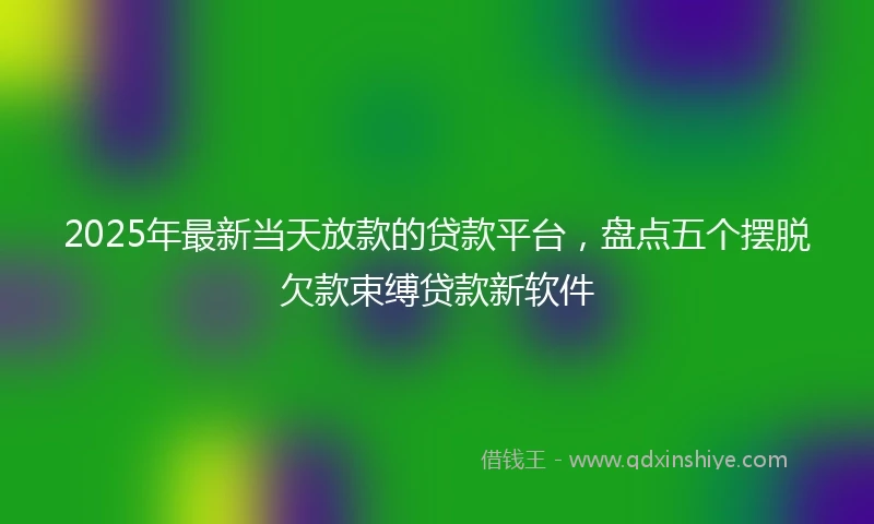 2025年最新当天放款的贷款平台，盘点五个摆脱欠款束缚贷款新软件