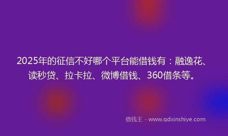 2025年的征信不好哪个平台能借钱有：融逸花、读秒贷、拉卡拉、微博借钱、360借条等。
