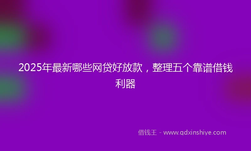 2025年最新哪些网贷好放款，整理五个靠谱借钱利器