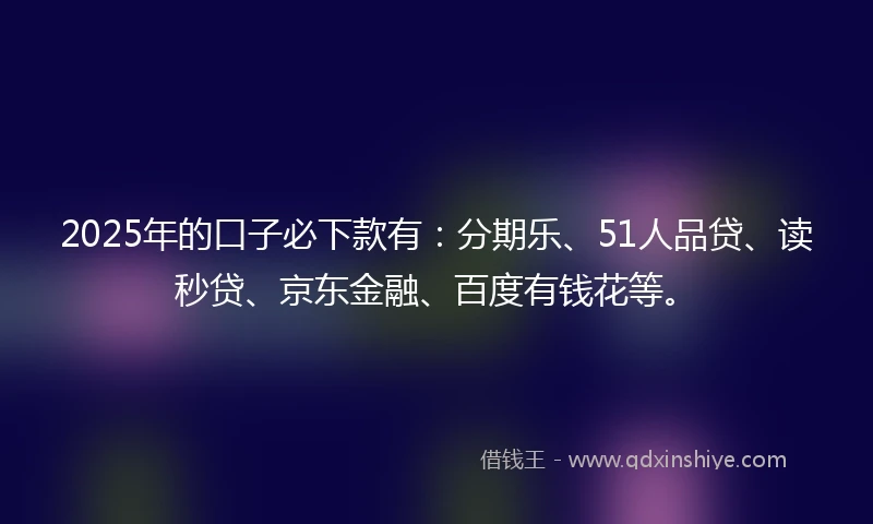 2025年的口子必下款有：分期乐、51人品贷、读秒贷、京东金融、百度有钱花等。
