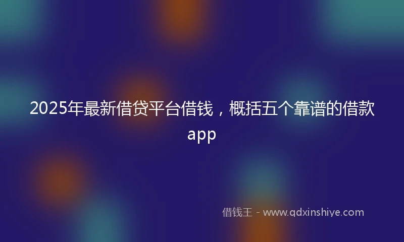 2025年最新借贷平台借钱，概括五个靠谱的借款app
