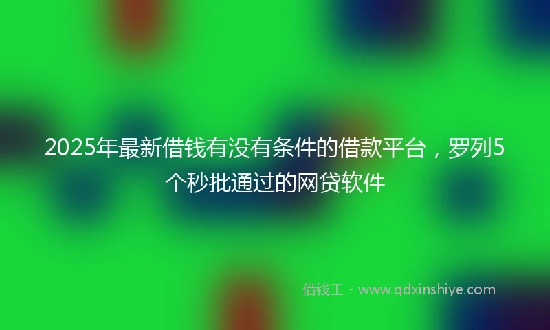 2025年最新借钱有没有条件的借款平台，罗列5个秒批通过的网贷软件