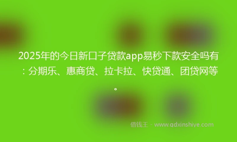 2025年的今日新口子贷款app易秒下款安全吗有：分期乐、惠商贷、拉卡拉、快贷通、团贷网等。