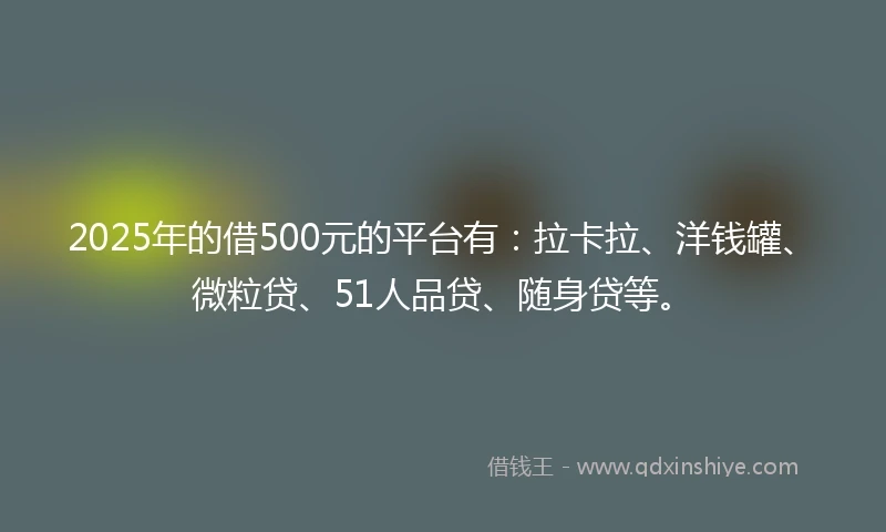 2025年的借500元的平台有：拉卡拉、洋钱罐、微粒贷、51人品贷、随身贷等。