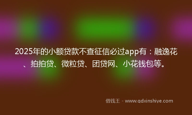 2025年的小额贷款不查征信必过app有：融逸花、拍拍贷、微粒贷、团贷网、小花钱包等。