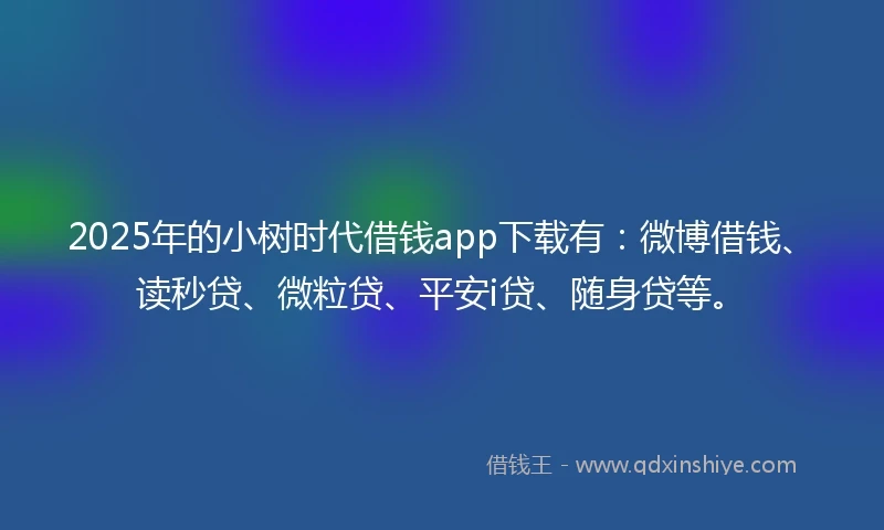 2025年的小树时代借钱app下载有：微博借钱、读秒贷、微粒贷、平安i贷、随身贷等。