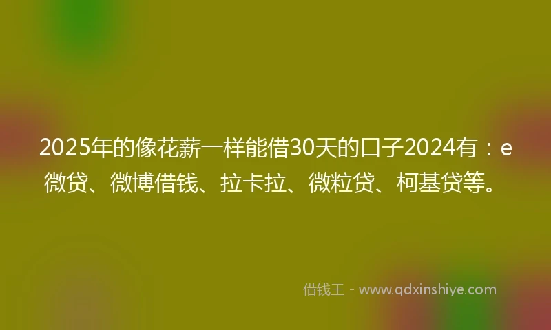 2025年的像花薪一样能借30天的口子2024有：e微贷、微博借钱、拉卡拉、微粒贷、柯基贷等。
