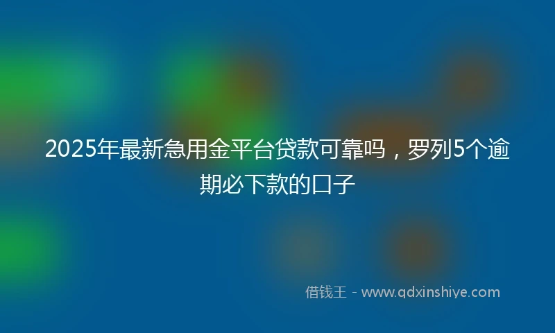 2025年最新急用金平台贷款可靠吗，罗列5个逾期必下款的口子