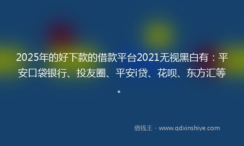 2025年的好下款的借款平台2021无视黑白有：平安口袋银行、投友圈、平安i贷、花呗、东方汇等。