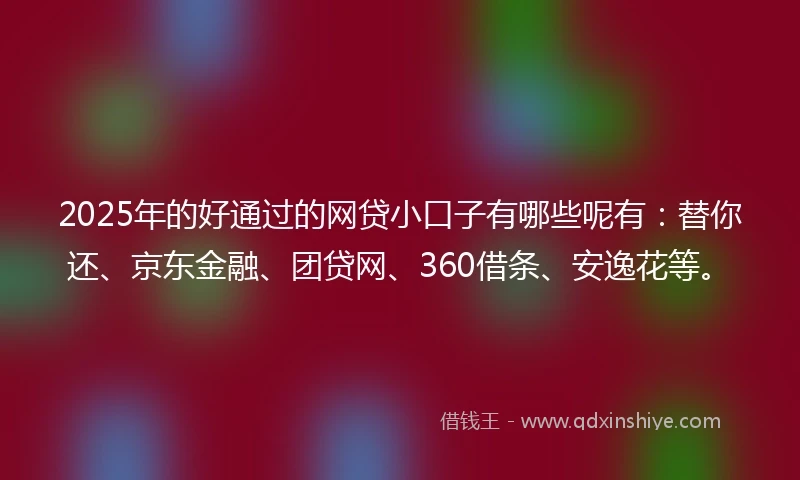 2025年的好通过的网贷小口子有哪些呢有：替你还、京东金融、团贷网、360借条、安逸花等。