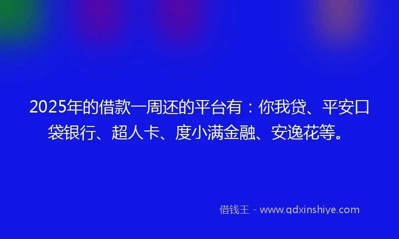 2025年的借款一周还的平台有：你我贷、平安口袋银行、超人卡、度小满金融、安逸花等。