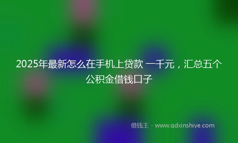 2025年最新怎么在手机上贷款 一千元，汇总五个公积金借钱口子