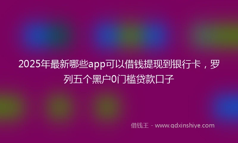 2025年最新哪些app可以借钱提现到银行卡，罗列五个黑户0门槛贷款口子