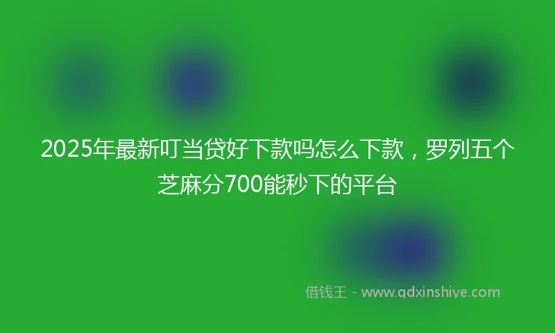 2025年最新叮当贷好下款吗怎么下款，罗列五个芝麻分700能秒下的平台