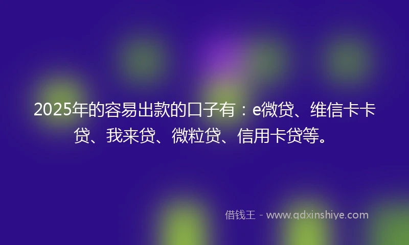 2025年的容易出款的口子有：e微贷、维信卡卡贷、我来贷、微粒贷、信用卡贷等。