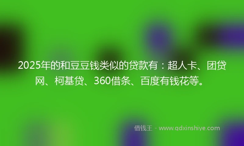 2025年的和豆豆钱类似的贷款有：超人卡、团贷网、柯基贷、360借条、百度有钱花等。