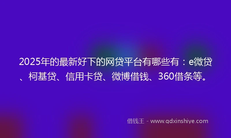 2025年的最新好下的网贷平台有哪些有：e微贷、柯基贷、信用卡贷、微博借钱、360借条等。